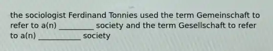 the sociologist Ferdinand Tonnies used the term Gemeinschaft to refer to a(n) _________ society and the term Gesellschaft to refer to a(n) ___________ society