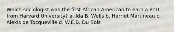 Which sociologist was the first African American to earn a PhD from Harvard University? a. Ida B. Wells b. Harriet Martineau c. Alexis de Tocqueville d. W.E.B. Du Bois