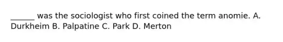 ______ was the sociologist who first coined the term anomie. A. Durkheim B. Palpatine C. Park D. Merton