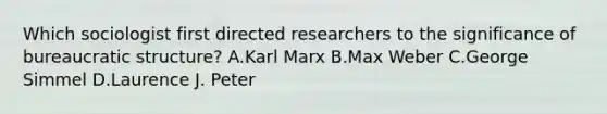 Which sociologist first directed researchers to the significance of bureaucratic structure? A.Karl Marx B.Max Weber C.George Simmel D.Laurence J. Peter