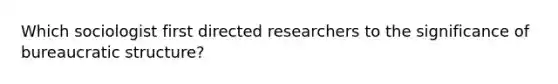 Which sociologist first directed researchers to the significance of bureaucratic structure?