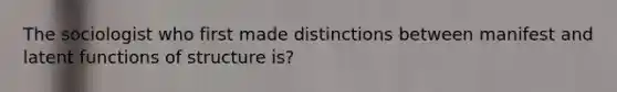 The sociologist who first made distinctions between manifest and latent functions of structure is?