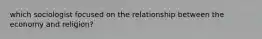 which sociologist focused on the relationship between the economy and religion?