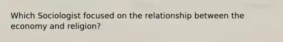Which Sociologist focused on the relationship between the economy and religion?