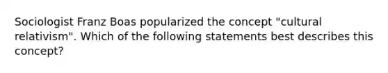 Sociologist Franz Boas popularized the concept "cultural relativism". Which of the following statements best describes this concept?