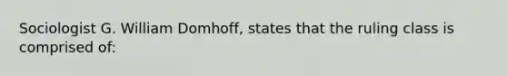 Sociologist G. William Domhoff, states that the ruling class is comprised of: