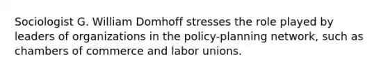 Sociologist G. William Domhoff stresses the role played by leaders of organizations in the policy-planning network, such as chambers of commerce and <a href='https://www.questionai.com/knowledge/knfd2oEIT4-labor-unions' class='anchor-knowledge'>labor unions</a>.