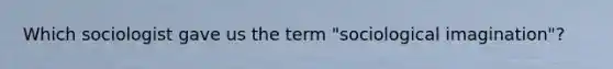 Which sociologist gave us the term "sociological imagination"?