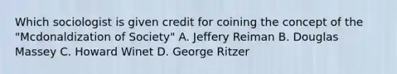 Which sociologist is given credit for coining the concept of the "Mcdonaldization of Society" A. Jeffery Reiman B. Douglas Massey C. Howard Winet D. George Ritzer