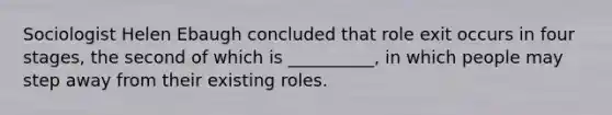 Sociologist Helen Ebaugh concluded that role exit occurs in four stages, the second of which is __________, in which people may step away from their existing roles.