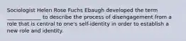 Sociologist Helen Rose Fuchs Ebaugh developed the term _____________ to describe the process of disengagement from a role that is central to one's self-identity in order to establish a new role and identity.