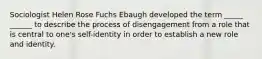 Sociologist Helen Rose Fuchs Ebaugh developed the term _____ ______ to describe the process of disengagement from a role that is central to one's self-identity in order to establish a new role and identity.