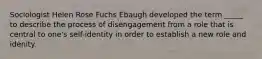 Sociologist Helen Rose Fuchs Ebaugh developed the term _____ to describe the process of disengagement from a role that is central to one's self-identity in order to establish a new role and idenity.