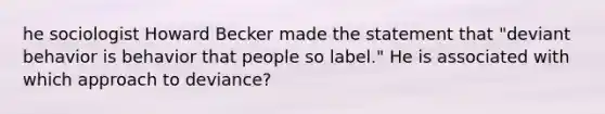 he sociologist Howard Becker made the statement that "deviant behavior is behavior that people so label." He is associated with which approach to deviance?