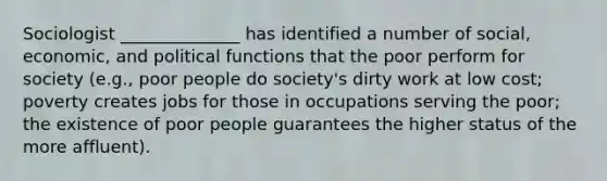 Sociologist ______________ has identified a number of social, economic, and political functions that the poor perform for society (e.g., poor people do society's dirty work at low cost; poverty creates jobs for those in occupations serving the poor; the existence of poor people guarantees the higher status of the more affluent).