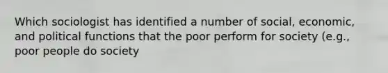 Which sociologist has identified a number of social, economic, and political functions that the poor perform for society (e.g., poor people do society