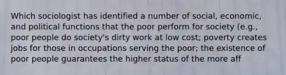 Which sociologist has identified a number of social, economic, and political functions that the poor perform for society (e.g., poor people do society's dirty work at low cost; poverty creates jobs for those in occupations serving the poor; the existence of poor people guarantees the higher status of the more aff