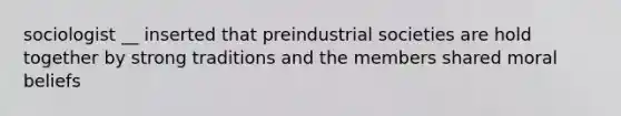 sociologist __ inserted that preindustrial societies are hold together by strong traditions and the members shared moral beliefs