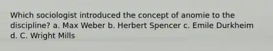 Which sociologist introduced the concept of anomie to the discipline? a. Max Weber b. Herbert Spencer c. Emile Durkheim d. C. Wright Mills