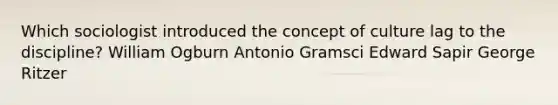 Which sociologist introduced the concept of culture lag to the discipline? William Ogburn Antonio Gramsci Edward Sapir George Ritzer