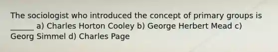 The sociologist who introduced the concept of primary groups is ______ a) Charles Horton Cooley b) George Herbert Mead c) Georg Simmel d) Charles Page