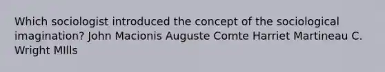Which sociologist introduced the concept of the sociological imagination? John Macionis Auguste Comte Harriet Martineau C. Wright MIlls