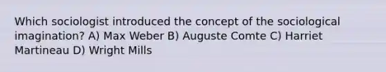 Which sociologist introduced the concept of the sociological imagination? A) Max Weber B) Auguste Comte C) Harriet Martineau D) Wright Mills
