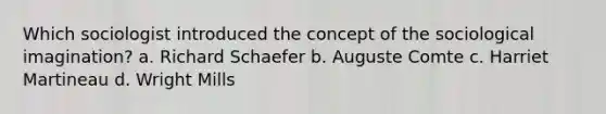 Which sociologist introduced the concept of the sociological imagination? a. Richard Schaefer b. Auguste Comte c. Harriet Martineau d. Wright Mills