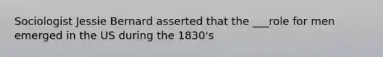 Sociologist Jessie Bernard asserted that the ___role for men emerged in the US during the 1830's