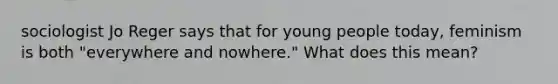 sociologist Jo Reger says that for young people today, feminism is both "everywhere and nowhere." What does this mean?