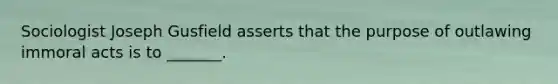 Sociologist Joseph Gusfield asserts that the purpose of outlawing immoral acts is to _______.