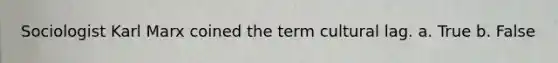 Sociologist Karl Marx coined the term cultural lag. a. True b. False