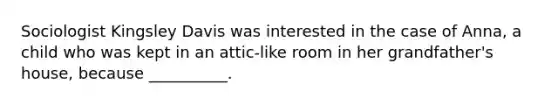 ​Sociologist Kingsley Davis was interested in the case of Anna, a child who was kept in an attic‑like room in her grandfather's house, because __________.
