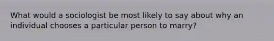 What would a sociologist be most likely to say about why an individual chooses a particular person to marry?