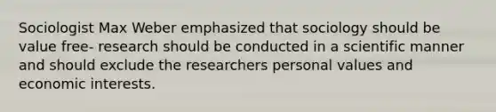 Sociologist Max Weber emphasized that sociology should be value free- research should be conducted in a scientific manner and should exclude the researchers personal values and economic interests.