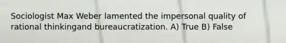 Sociologist Max Weber lamented the impersonal quality of rational thinkingand bureaucratization. A) True B) False