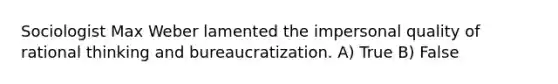 Sociologist Max Weber lamented the impersonal quality of rational thinking and bureaucratization. A) True B) False