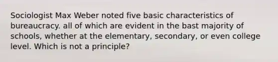 Sociologist Max Weber noted five basic characteristics of bureaucracy. all of which are evident in the bast majority of schools, whether at the elementary, secondary, or even college level. Which is not a principle?