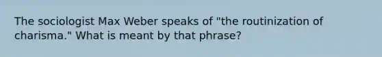 The sociologist Max Weber speaks of "the routinization of charisma." What is meant by that phrase?