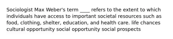 Sociologist Max Weber's term ____ refers to the extent to which individuals have access to important societal resources such as food, clothing, shelter, education, and health care. life chances cultural opportunity social opportunity social prospects