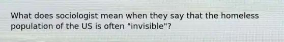 What does sociologist mean when they say that the homeless population of the US is often "invisible"?