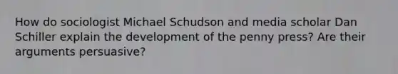 How do sociologist Michael Schudson and media scholar Dan Schiller explain the development of the penny press? Are their arguments persuasive?