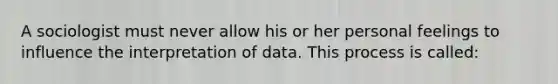 A sociologist must never allow his or her personal feelings to influence the interpretation of data. This process is called: