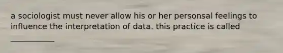 a sociologist must never allow his or her personsal feelings to influence the interpretation of data. this practice is called ___________