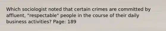 Which sociologist noted that certain crimes are committed by affluent, "respectable" people in the course of their daily business activities? Page: 189