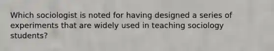 Which sociologist is noted for having designed a series of experiments that are widely used in teaching sociology students?