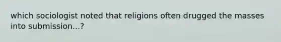 which sociologist noted that religions often drugged the masses into submission...?