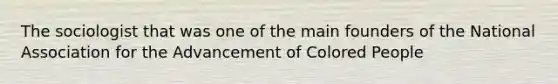 The sociologist that was one of the main founders of the National Association for the Advancement of Colored People
