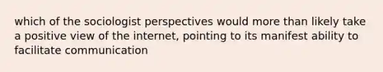 which of the sociologist perspectives would more than likely take a positive view of the internet, pointing to its manifest ability to facilitate communication