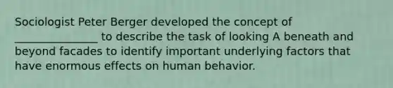 Sociologist Peter Berger developed the concept of _______________ to describe the task of looking A beneath and beyond facades to identify important underlying factors that have enormous effects on human behavior.